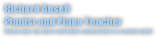 Richard Ansell
Pianist and Piano Teacher
Please note: the site is still under construction to a certain extent